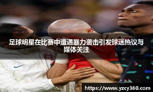 足球明星在比赛中遭遇暴力袭击引发球迷热议与媒体关注