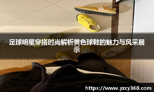 足球明星穿搭时尚解析黄色球鞋的魅力与风采展示