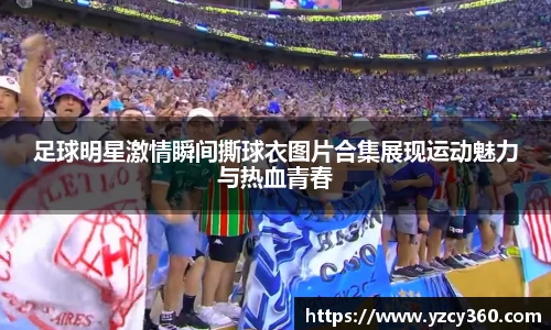 足球明星激情瞬间撕球衣图片合集展现运动魅力与热血青春